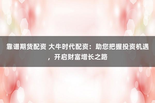 靠谱期货配资 大牛时代配资：助您把握投资机遇，开启财富增长之路