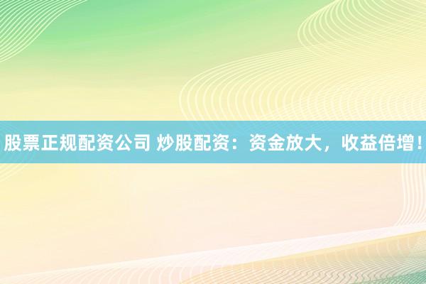股票正规配资公司 炒股配资：资金放大，收益倍增！