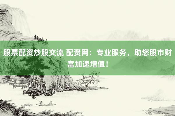 股票配资炒股交流 配资网：专业服务，助您股市财富加速增值！