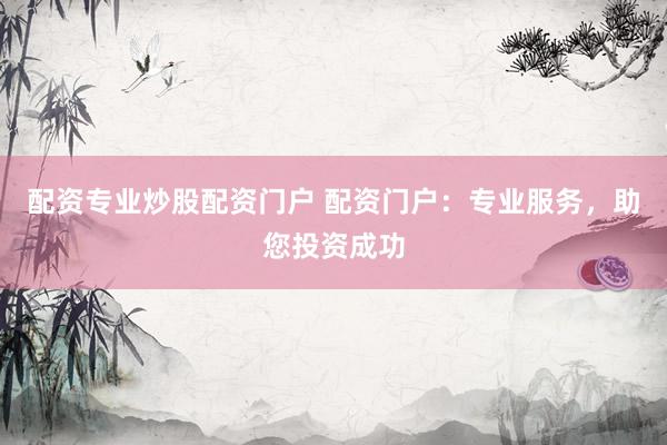 配资专业炒股配资门户 配资门户：专业服务，助您投资成功