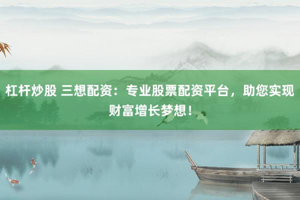 杠杆炒股 三想配资：专业股票配资平台，助您实现财富增长梦想！
