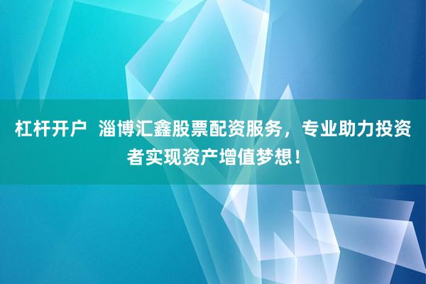 杠杆开户  淄博汇鑫股票配资服务，专业助力投资者实现资产增值梦想！