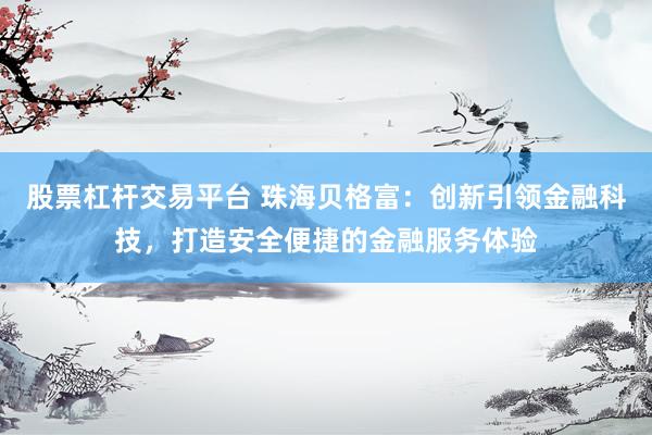 股票杠杆交易平台 珠海贝格富：创新引领金融科技，打造安全便捷的金融服务体验