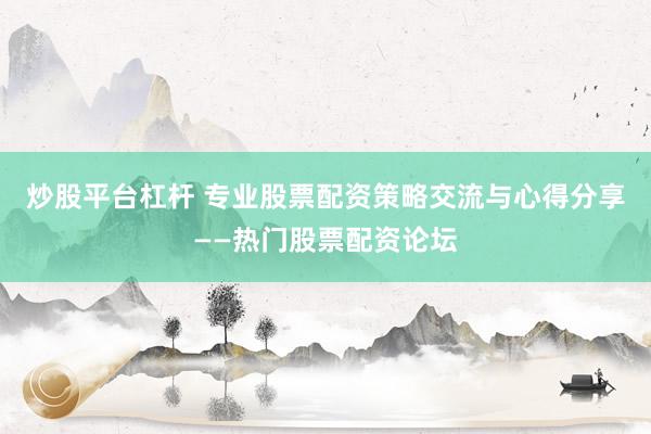 炒股平台杠杆 专业股票配资策略交流与心得分享——热门股票配资论坛