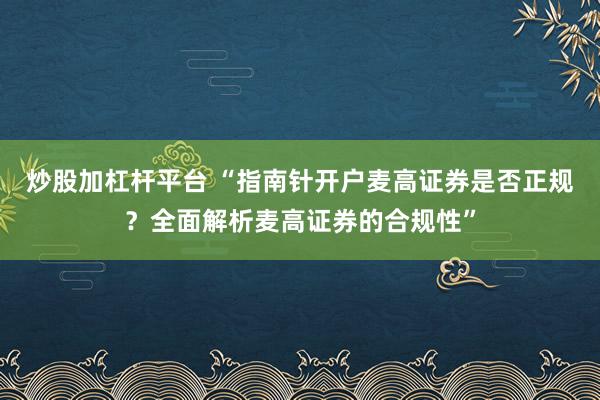 炒股加杠杆平台 “指南针开户麦高证券是否正规？全面解析麦高证券的合规性”