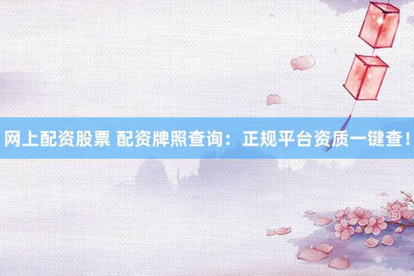 网上配资股票 配资牌照查询：正规平台资质一键查！