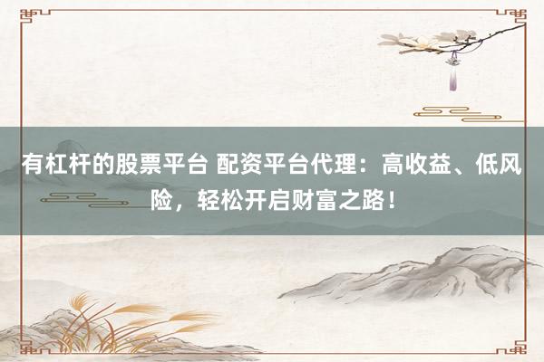 有杠杆的股票平台 配资平台代理：高收益、低风险，轻松开启财富之路！