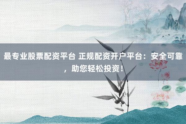 最专业股票配资平台 正规配资开户平台：安全可靠，助您轻松投资！