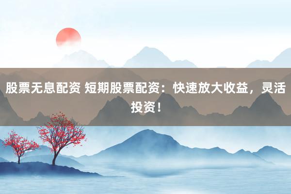 股票无息配资 短期股票配资：快速放大收益，灵活投资！