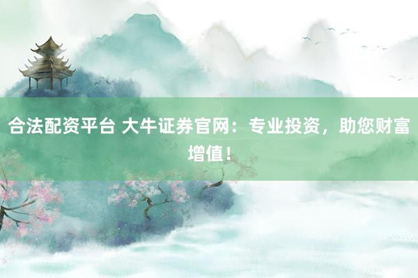 合法配资平台 大牛证券官网：专业投资，助您财富增值！