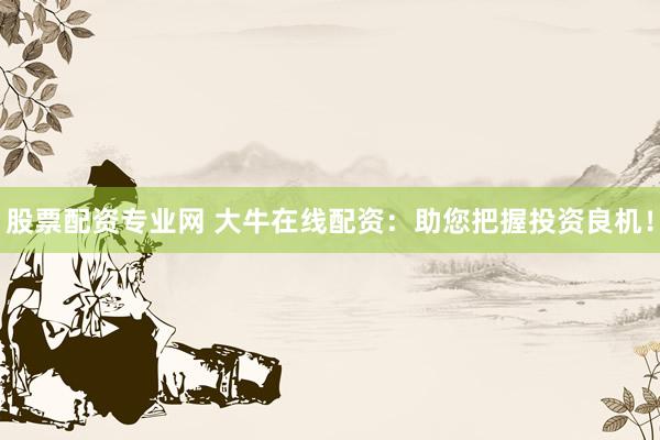 股票配资专业网 大牛在线配资:助您把握投资良机!