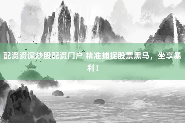 配资资深炒股配资门户 精准捕捉股票黑马，坐享暴利！