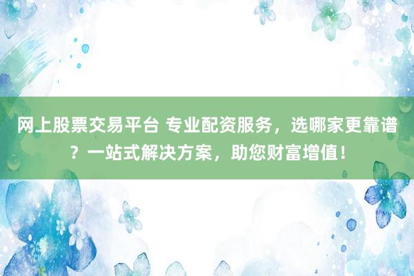 网上股票交易平台 专业配资服务，选哪家更靠谱？一站式解决方案，助您财富增值！