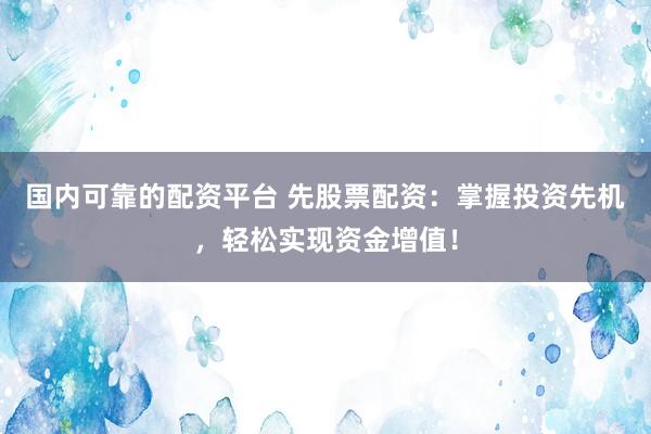 国内可靠的配资平台 先股票配资：掌握投资先机，轻松实现资金增值！