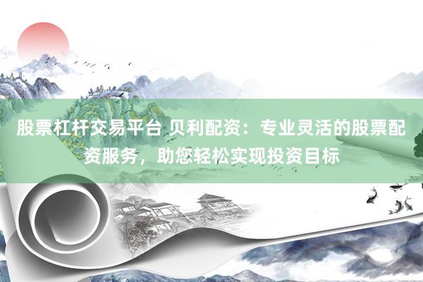 股票杠杆交易平台 贝利配资：专业灵活的股票配资服务，助您轻松实现投资目标
