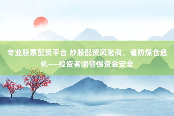专业股票配资平台 炒股配资风险高，谨防爆仓危机——投资者须警惕资金安全