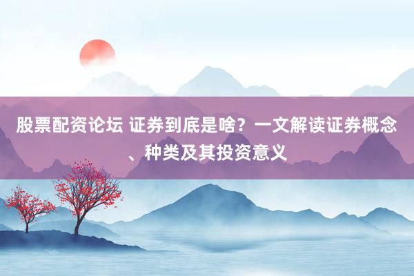 股票配资论坛 证券到底是啥？一文解读证券概念、种类及其投资意义