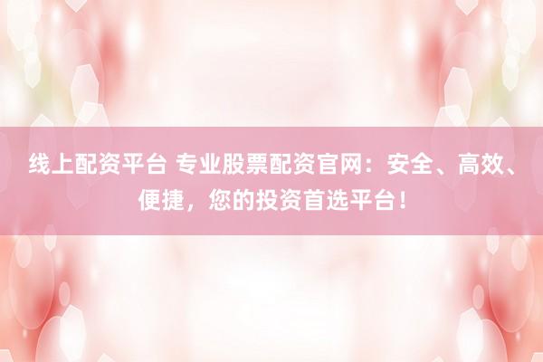 线上配资平台 专业股票配资官网:安全、高效、便捷,您的投资首选平台!