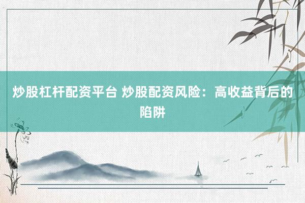 炒股杠杆配资平台 炒股配资风险：高收益背后的陷阱