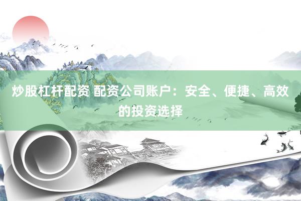 炒股杠杆配资 配资公司账户：安全、便捷、高效的投资选择