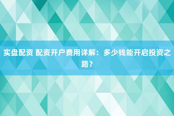 实盘配资 配资开户费用详解：多少钱能开启投资之路？