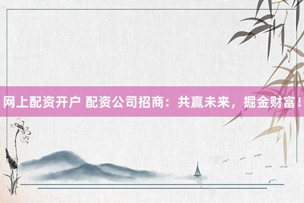 网上配资开户 配资公司招商：共赢未来，掘金财富！