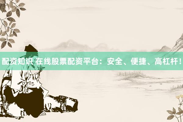 配资知识 在线股票配资平台：安全、便捷、高杠杆！