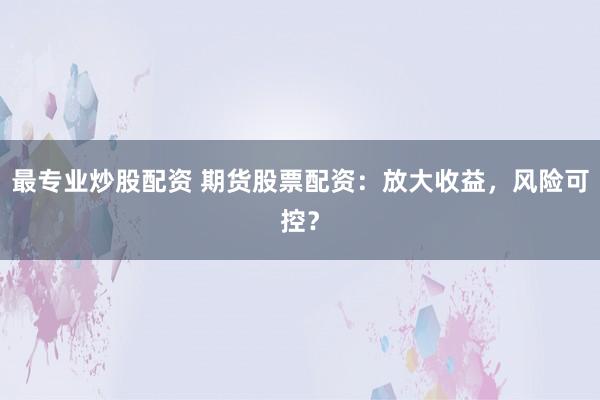 最专业炒股配资 期货股票配资：放大收益，风险可控？