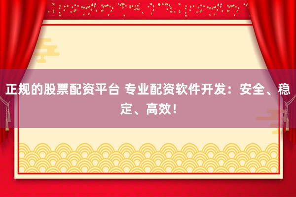 正规的股票配资平台 专业配资软件开发：安全、稳定、高效！