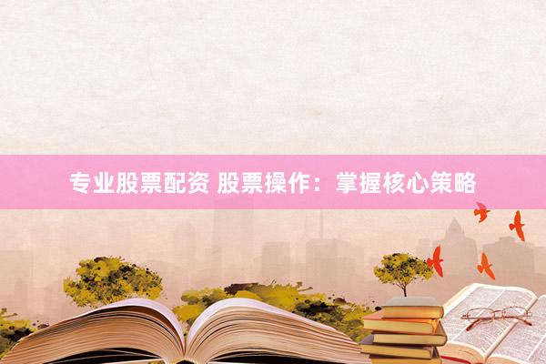 专业股票配资 股票操作：掌握核心策略