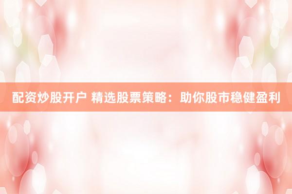 配资炒股开户 精选股票策略：助你股市稳健盈利