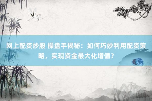 网上配资炒股 操盘手揭秘:如何巧妙利用配资策略,实现资金最大化增值?
