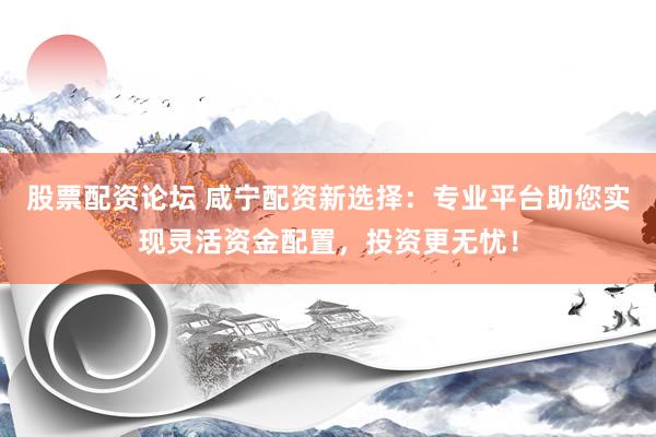 股票配资论坛 咸宁配资新选择：专业平台助您实现灵活资金配置，投资更无忧！