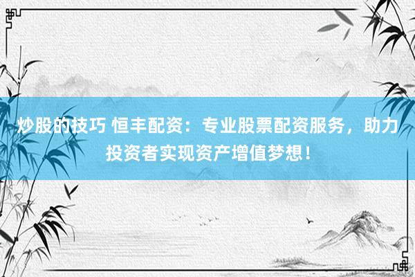炒股的技巧 恒丰配资：专业股票配资服务，助力投资者实现资产增值梦想！
