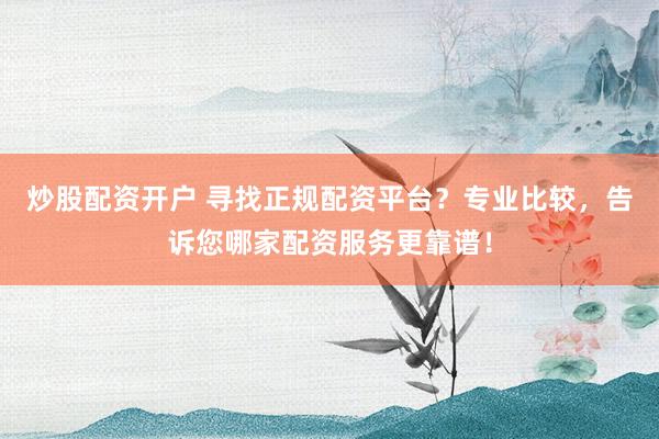炒股配资开户 寻找正规配资平台？专业比较，告诉您哪家配资服务更靠谱！