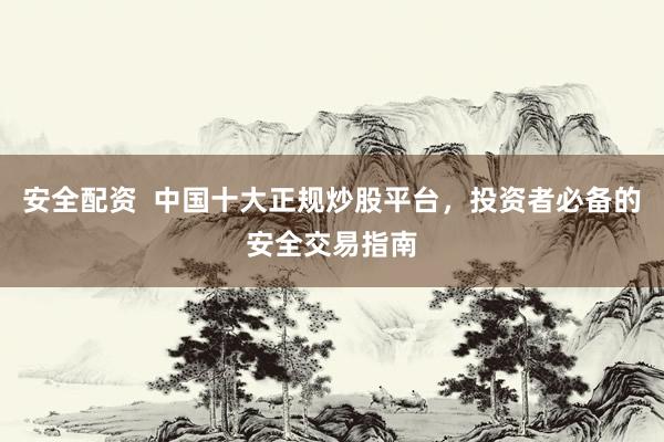安全配资  中国十大正规炒股平台，投资者必备的安全交易指南