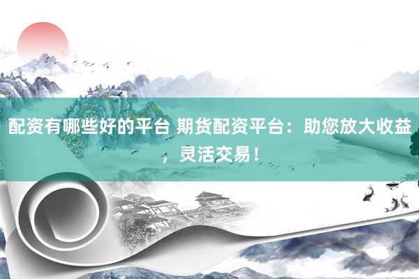 配资有哪些好的平台 期货配资平台：助您放大收益，灵活交易！