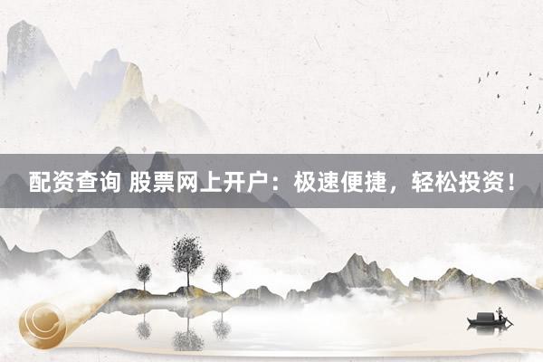 配资查询 股票网上开户：极速便捷，轻松投资！