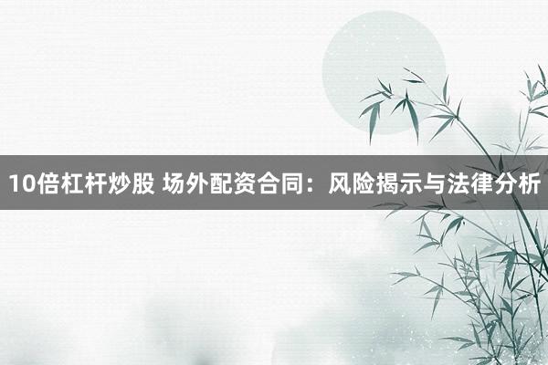 10倍杠杆炒股 场外配资合同：风险揭示与法律分析