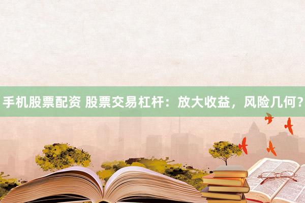 手机股票配资 股票交易杠杆：放大收益，风险几何？