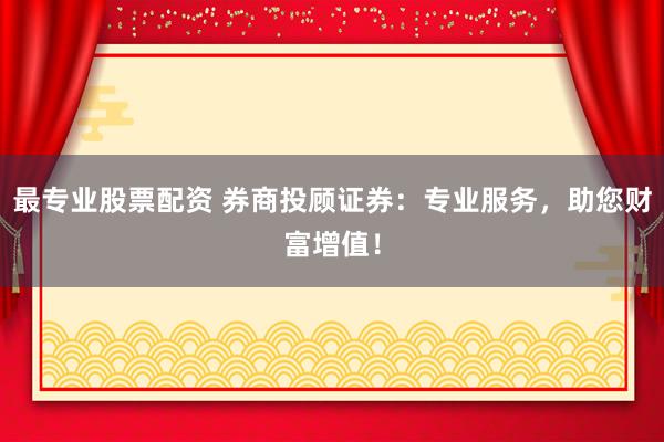 最专业股票配资 券商投顾证券:专业服务,助您财富增值!