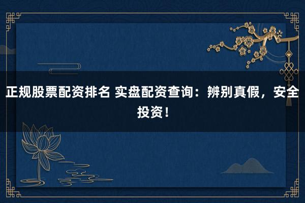 正规股票配资排名 实盘配资查询：辨别真假，安全投资！