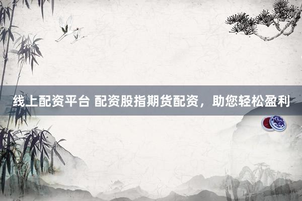 线上配资平台 配资股指期货配资，助您轻松盈利