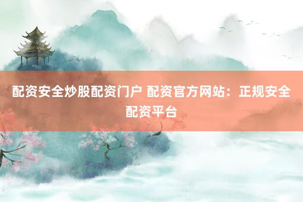 配资安全炒股配资门户 配资官方网站：正规安全配资平台