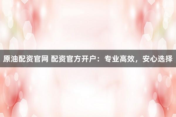 原油配资官网 配资官方开户：专业高效，安心选择
