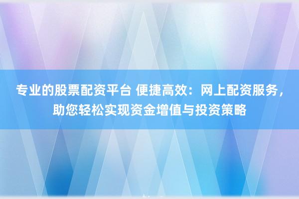专业的股票配资平台 便捷高效：网上配资服务，助您轻松实现资金增值与投资策略