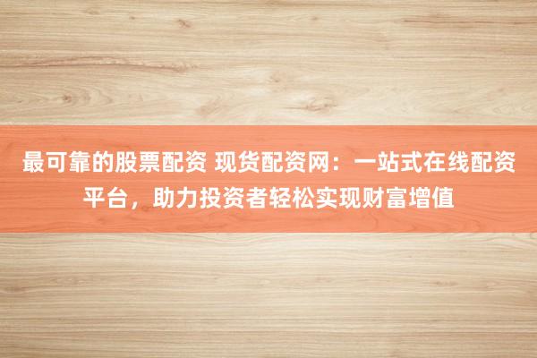 最可靠的股票配资 现货配资网：一站式在线配资平台，助力投资者轻松实现财富增值