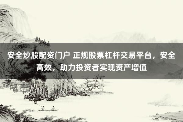 安全炒股配资门户 正规股票杠杆交易平台，安全高效，助力投资者实现资产增值