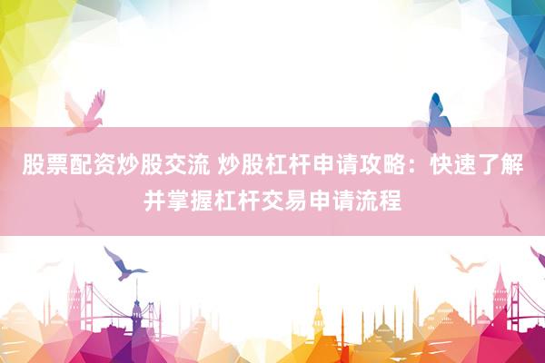 股票配资炒股交流 炒股杠杆申请攻略：快速了解并掌握杠杆交易申请流程