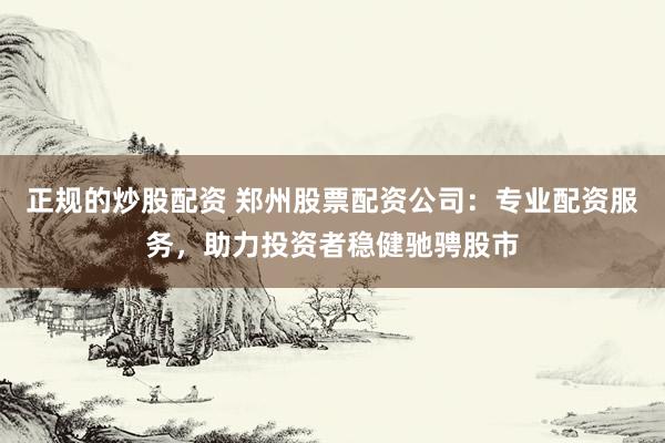 正规的炒股配资 郑州股票配资公司：专业配资服务，助力投资者稳健驰骋股市
